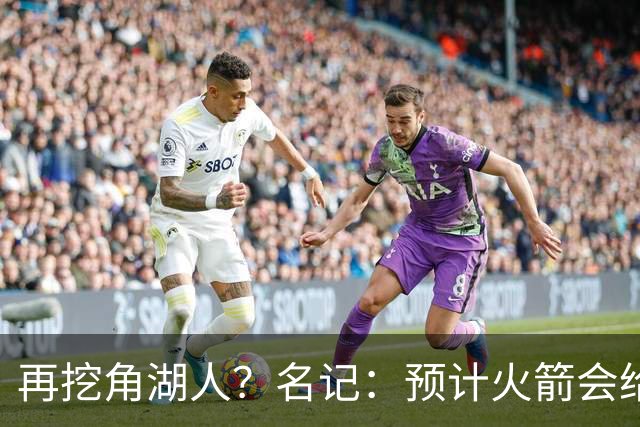 再挖角湖人？名记：预计火箭会给斯玛特开三年合同 均薪高于540万
