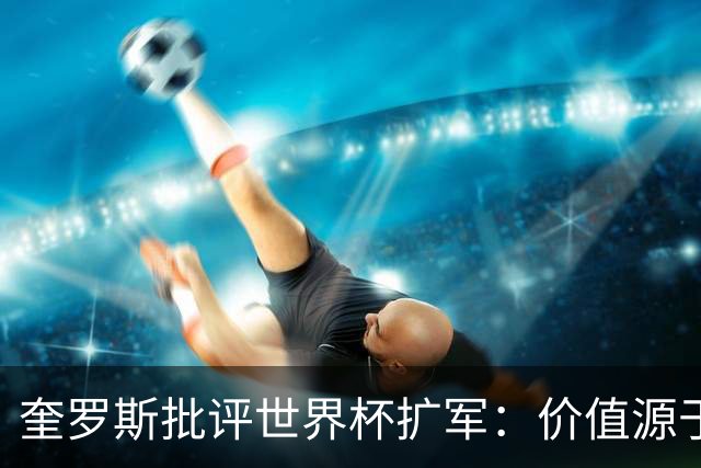 奎罗斯批评世界杯扩军：价值源于稀缺性，晋级球队过多就变得庸俗