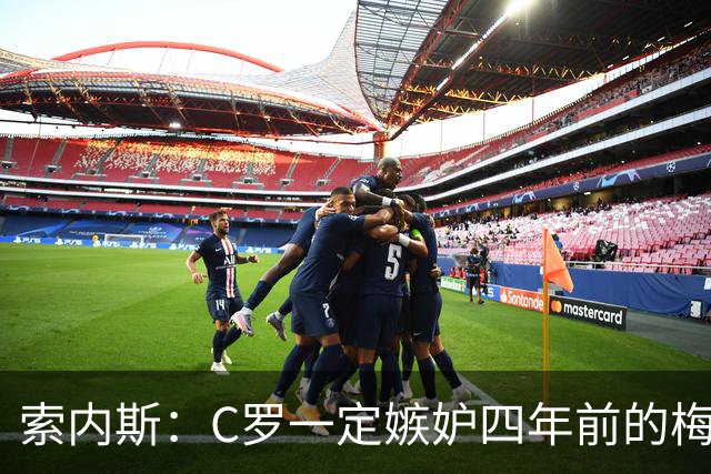 索内斯：C罗一定嫉妒四年前的梅西，葡萄牙的实力足够登顶世界杯