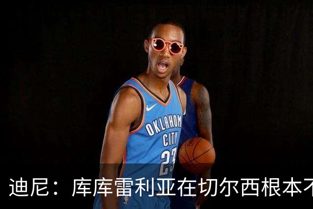 迪尼：库库雷利亚在切尔西根本不够好，他自己也是问题的一部分