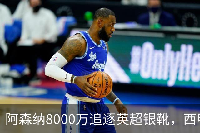 阿森纳8000万追逐英超银靴，西甲魔翼或有转会潜力