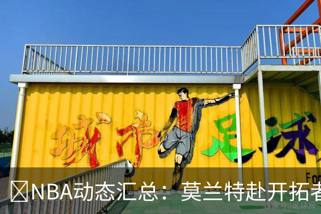 🚨NBA动态汇总：莫兰特赴开拓者 哈登商讨续约 追梦助力追詹眉